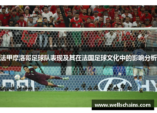 法甲摩洛哥足球队表现及其在法国足球文化中的影响分析