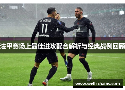 法甲赛场上最佳进攻配合解析与经典战例回顾