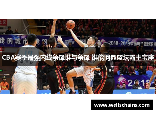 CBA赛季最强内线争锋谁与争锋 谁能问鼎篮坛霸主宝座