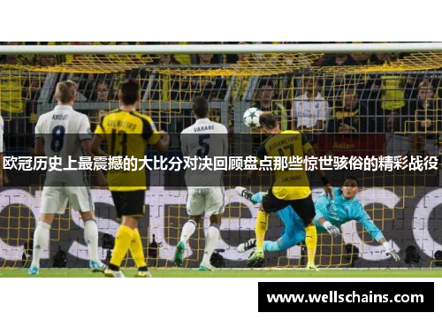 欧冠历史上最震撼的大比分对决回顾盘点那些惊世骇俗的精彩战役