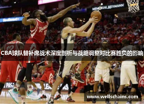 CBA球队替补席战术深度剖析与战略调整对比赛胜负的影响