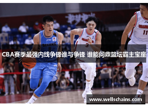 CBA赛季最强内线争锋谁与争锋 谁能问鼎篮坛霸主宝座